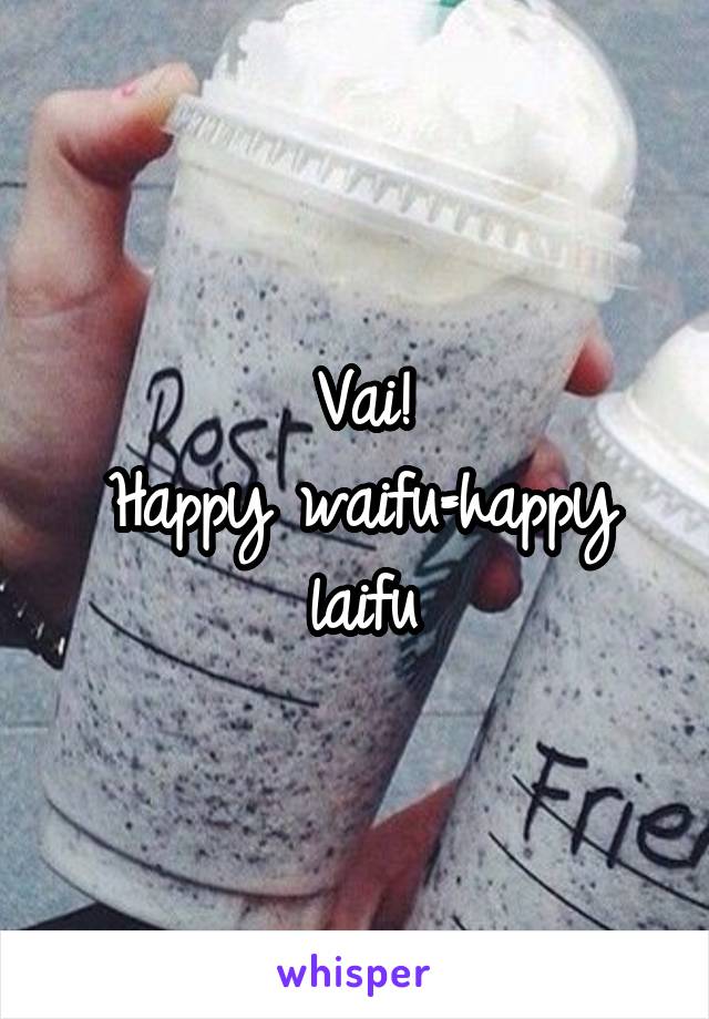 Vai!
Happy waifu=happy laifu