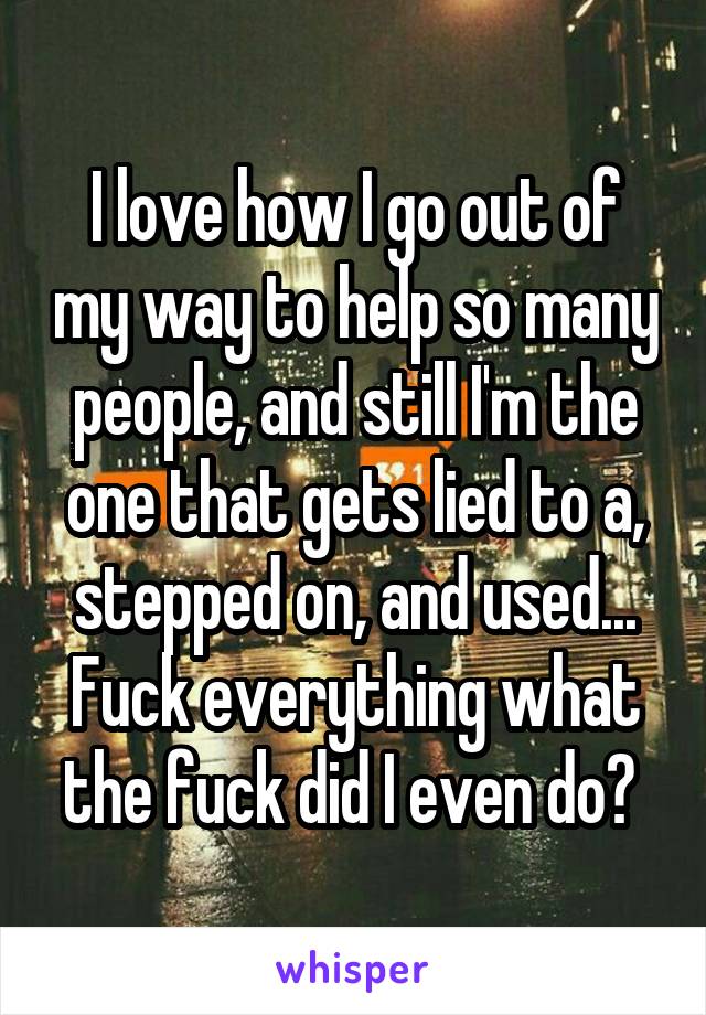 I love how I go out of my way to help so many people, and still I'm the one that gets lied to a, stepped on, and used... Fuck everything what the fuck did I even do? 