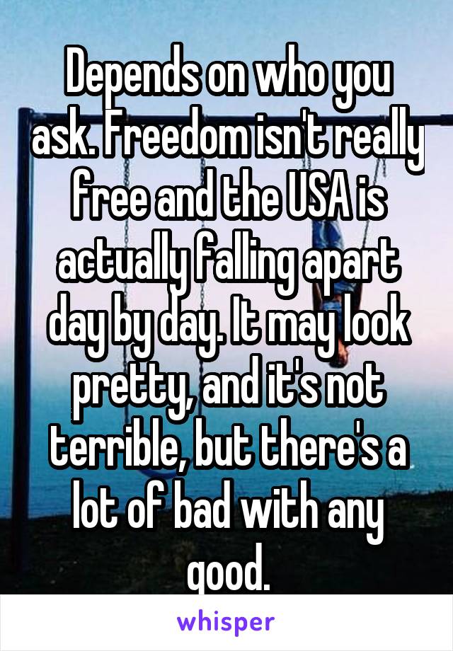 Depends on who you ask. Freedom isn't really free and the USA is actually falling apart day by day. It may look pretty, and it's not terrible, but there's a lot of bad with any good.