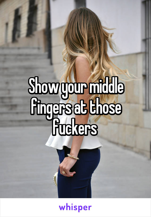 Show your middle fingers at those fuckers 