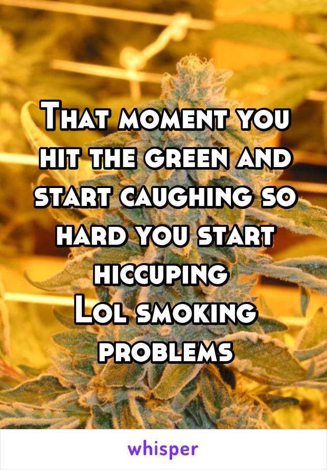 That moment you hit the green and start caughing so hard you start hiccuping 
Lol smoking
problems