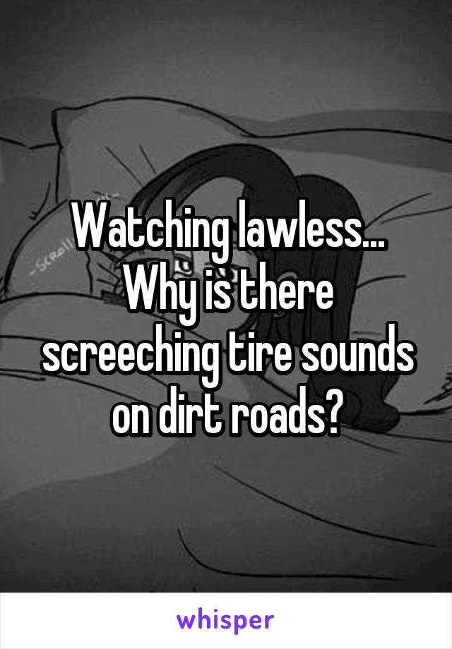 Watching lawless... Why is there screeching tire sounds on dirt roads?