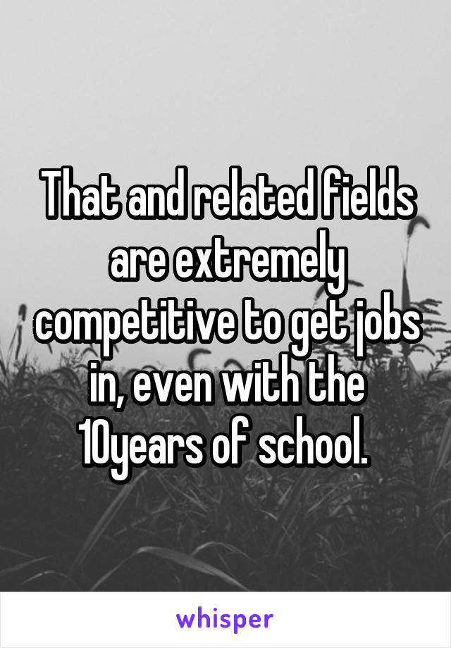 That and related fields are extremely competitive to get jobs in, even with the 10years of school. 