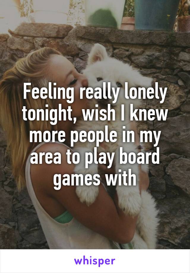 Feeling really lonely tonight, wish I knew more people in my area to play board games with