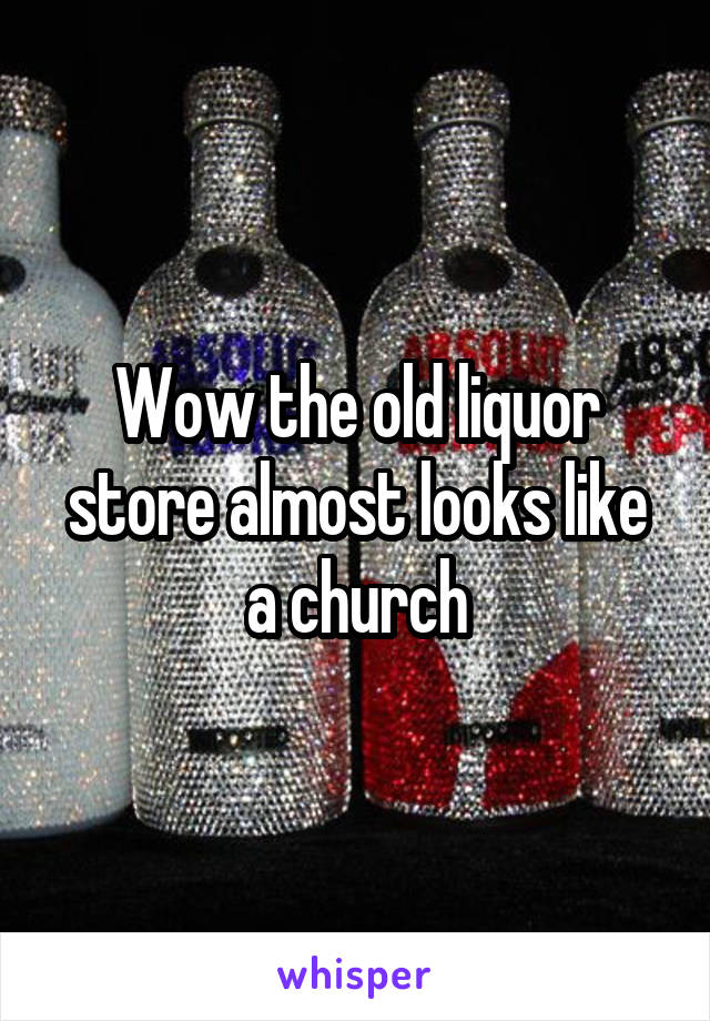 Wow the old liquor store almost looks like a church