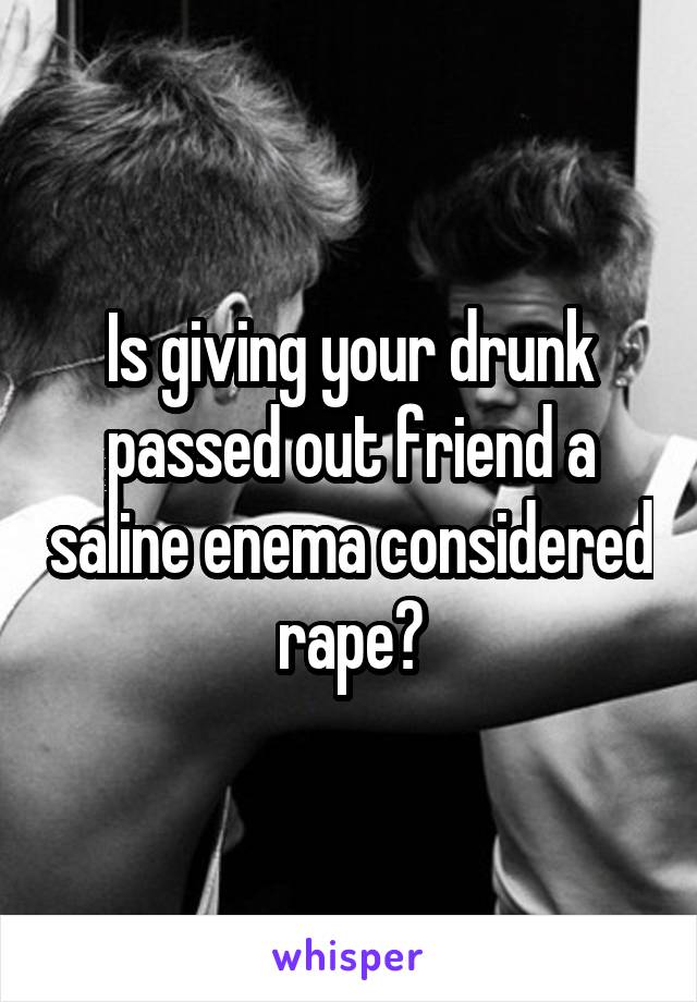 Is giving your drunk passed out friend a saline enema considered rape?