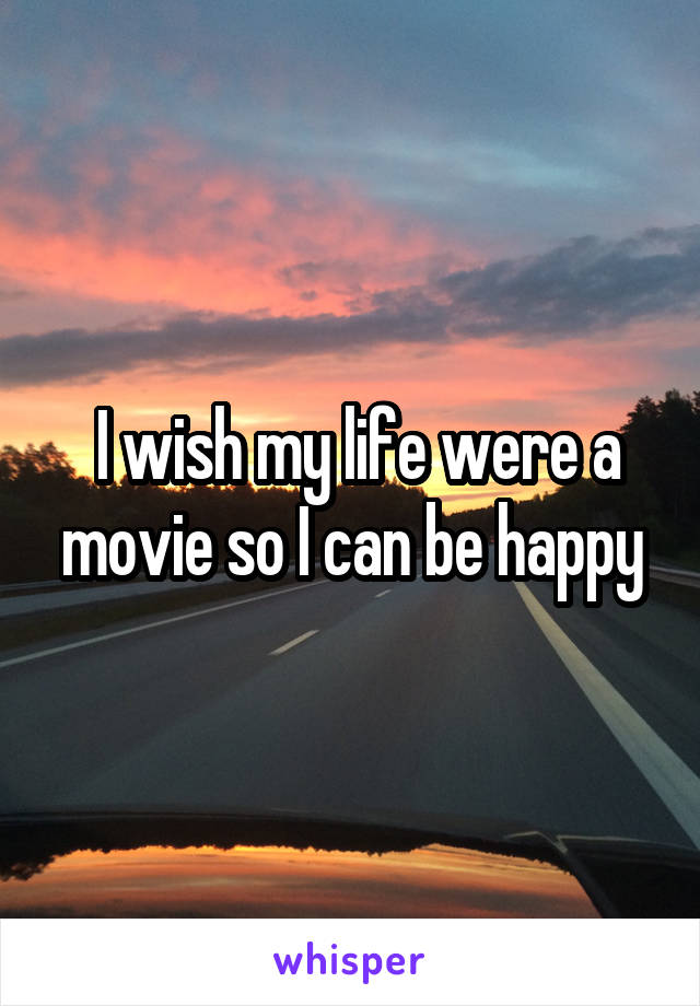  I wish my life were a movie so I can be happy