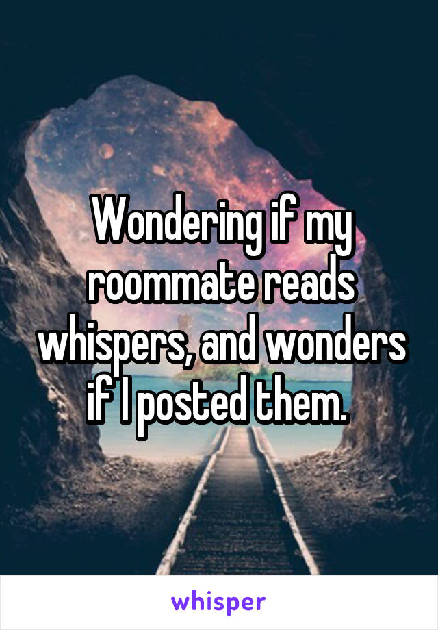 Wondering if my roommate reads whispers, and wonders if I posted them. 