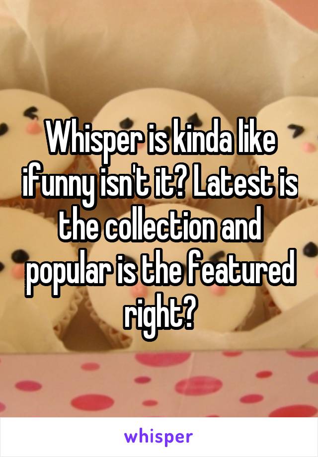 Whisper is kinda like ifunny isn't it? Latest is the collection and popular is the featured right?