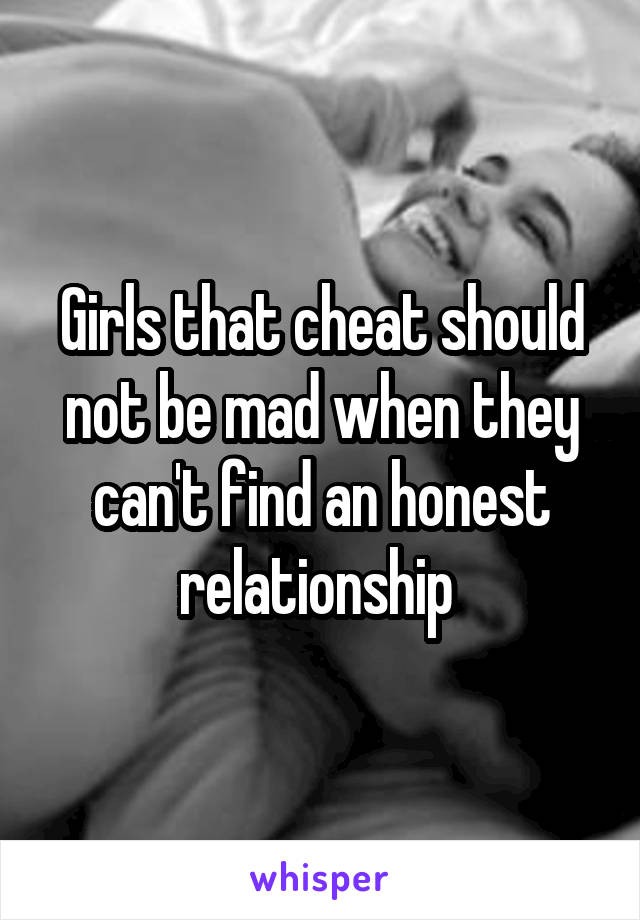 Girls that cheat should not be mad when they can't find an honest relationship 