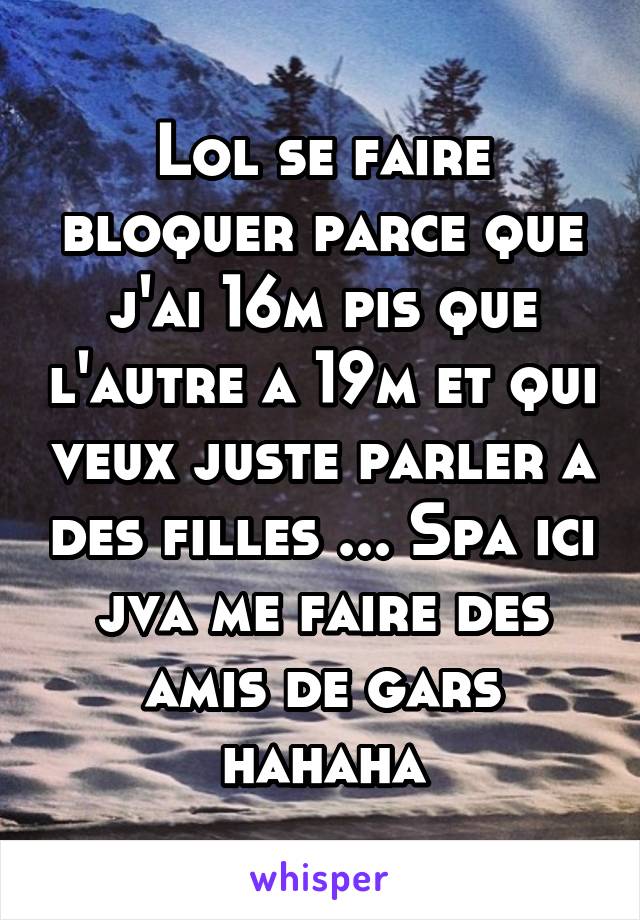 Lol se faire bloquer parce que j'ai 16m pis que l'autre a 19m et qui veux juste parler a des filles ... Spa ici jva me faire des amis de gars hahaha