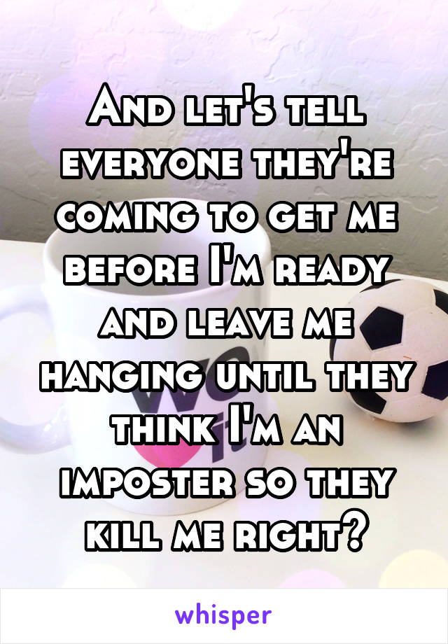 And let's tell everyone they're coming to get me before I'm ready and leave me hanging until they think I'm an imposter so they kill me right?