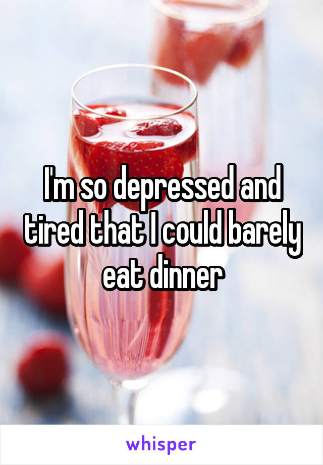 I'm so depressed and tired that I could barely eat dinner