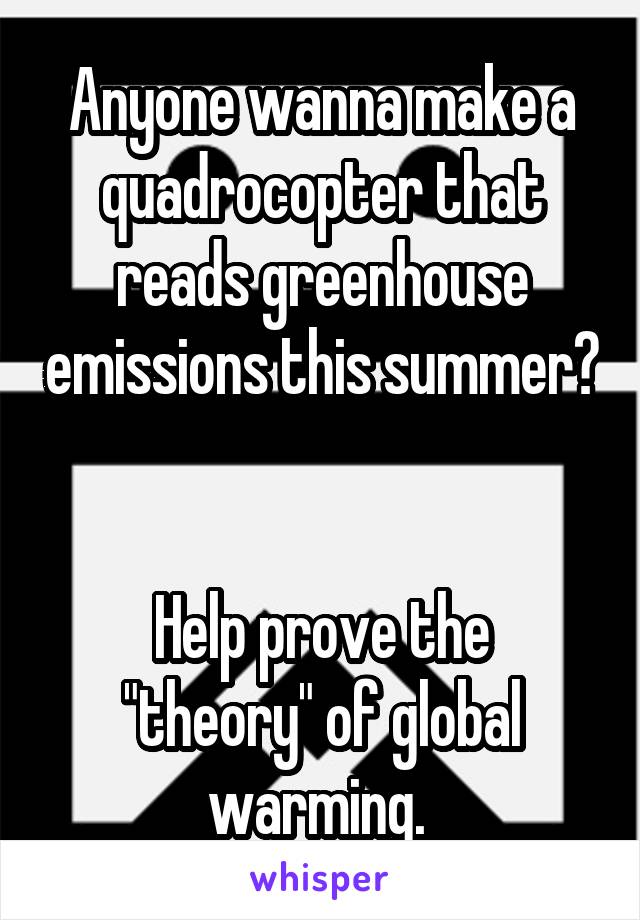 Anyone wanna make a quadrocopter that reads greenhouse emissions this summer? 

Help prove the "theory" of global warming. 