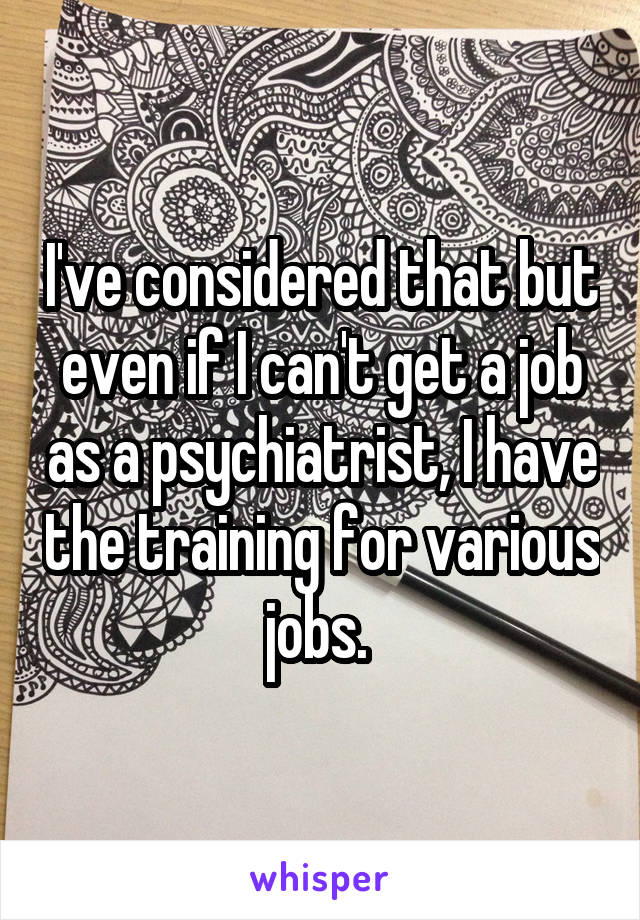 I've considered that but even if I can't get a job as a psychiatrist, I have the training for various jobs. 