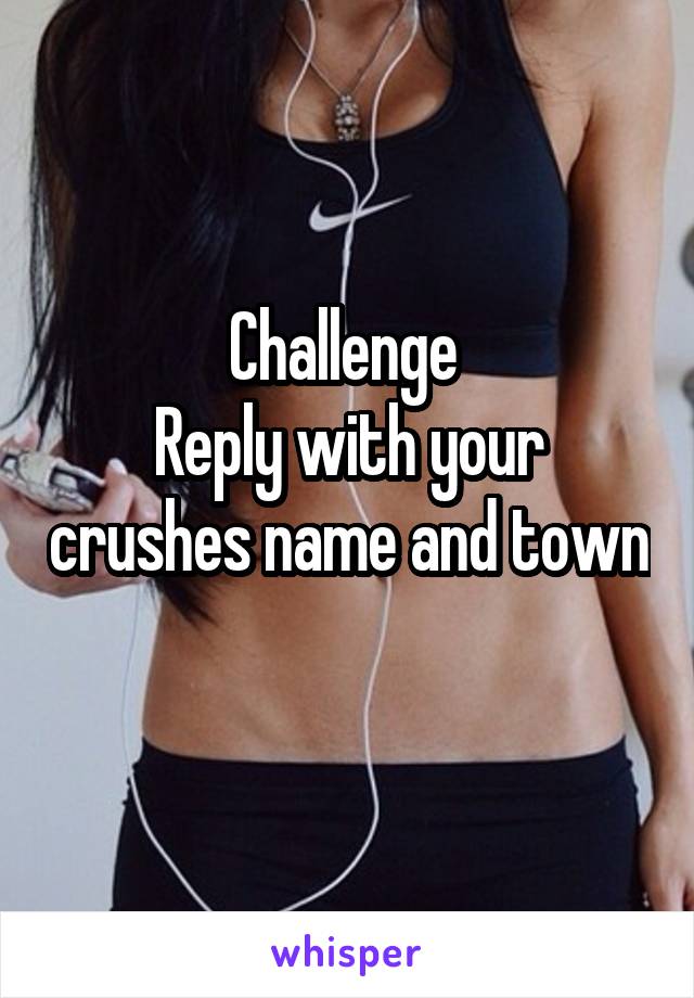 Challenge 
Reply with your crushes name and town 