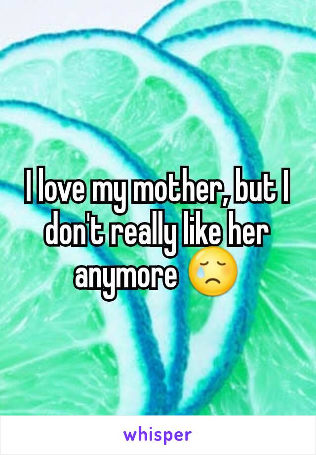 I love my mother, but I don't really like her anymore 😢