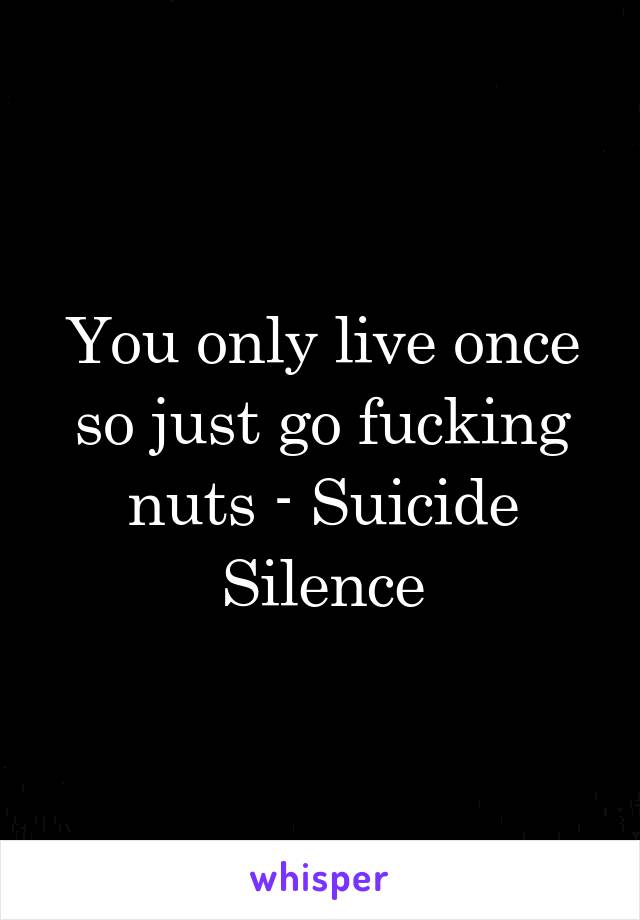 You only live once so just go fucking nuts - Suicide Silence