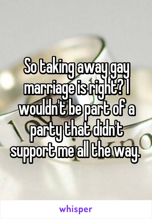 So taking away gay marriage is right? I wouldn't be part of a party that didn't support me all the way. 