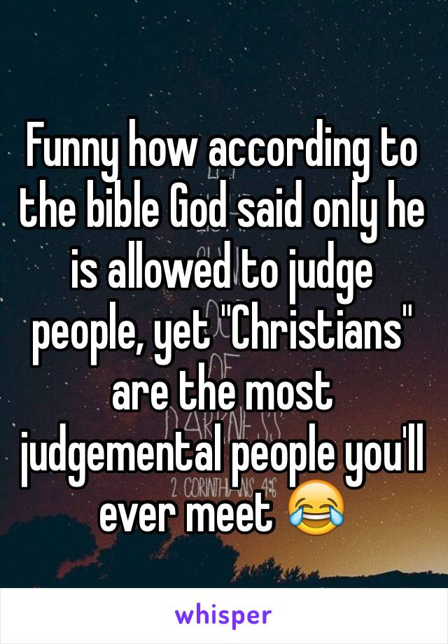 Funny how according to the bible God said only he is allowed to judge people, yet "Christians" are the most judgemental people you'll ever meet 😂