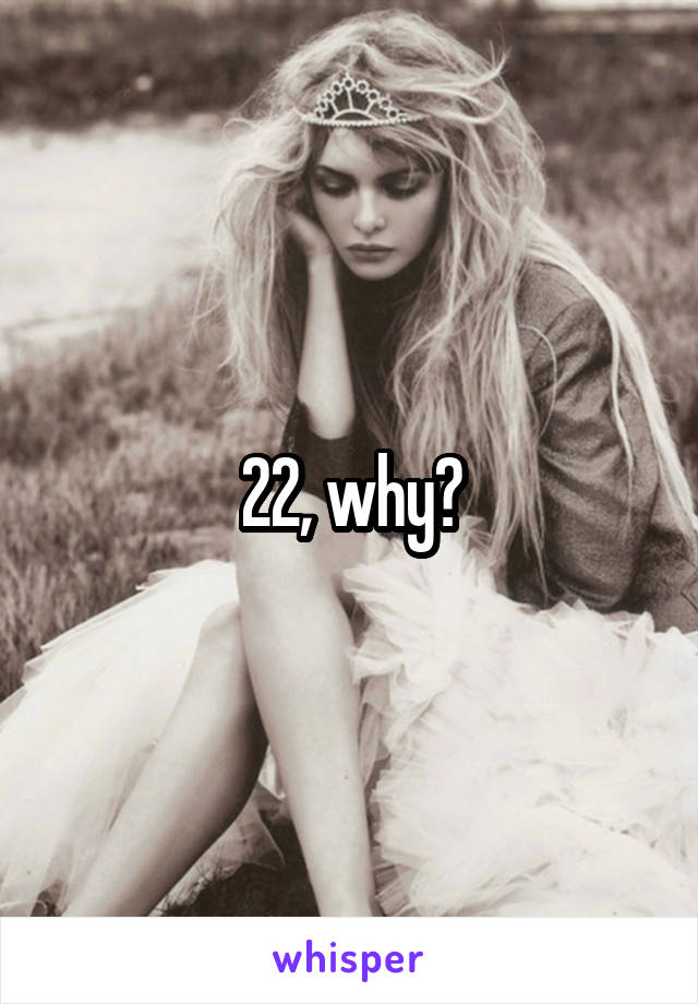 22, why?