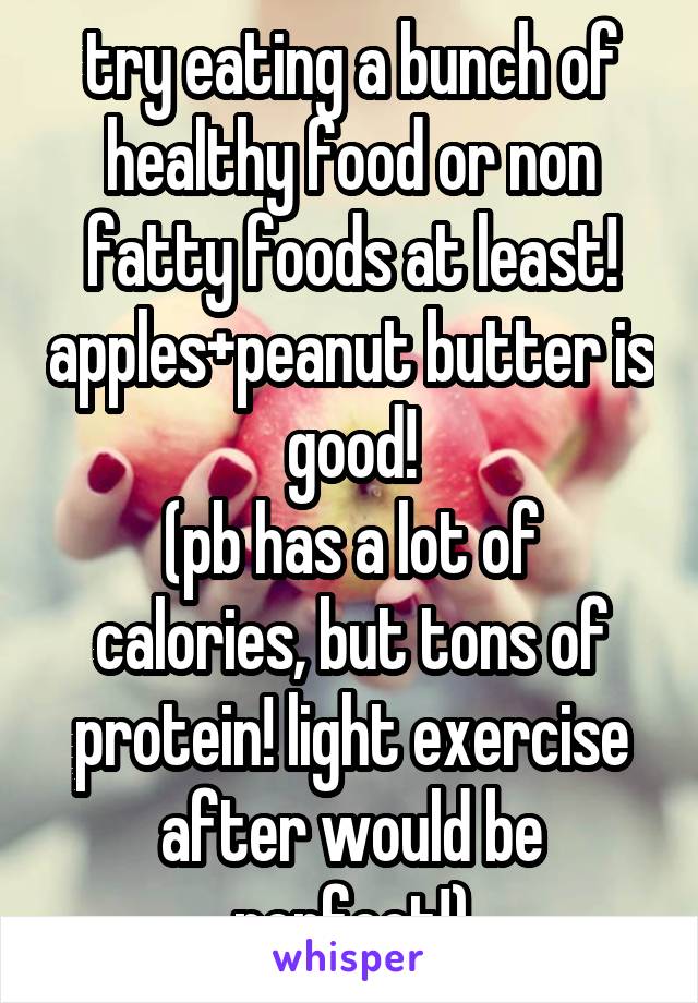 try eating a bunch of healthy food or non fatty foods at least! apples+peanut butter is good!
(pb has a lot of calories, but tons of protein! light exercise after would be perfect!)