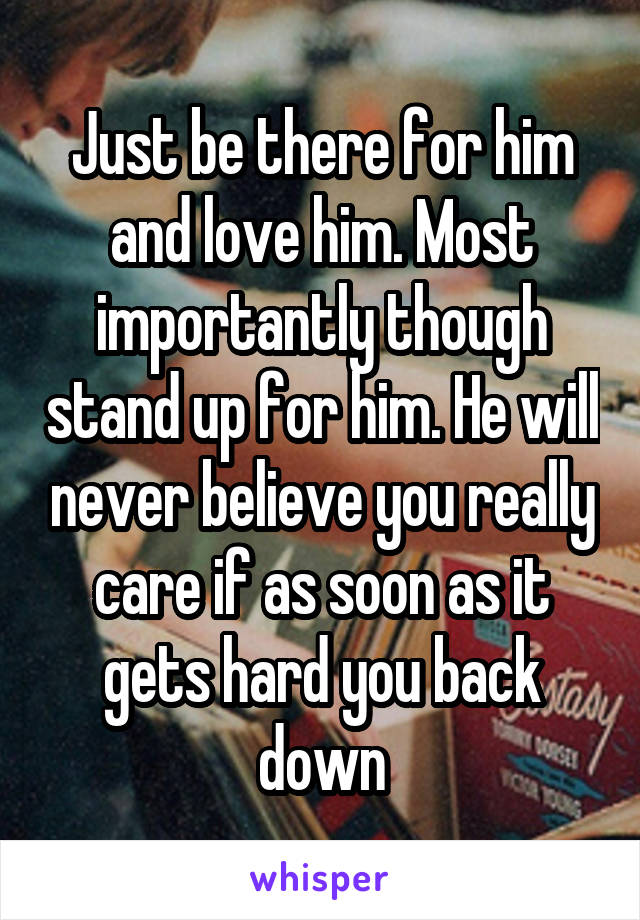 Just be there for him and love him. Most importantly though stand up for him. He will never believe you really care if as soon as it gets hard you back down