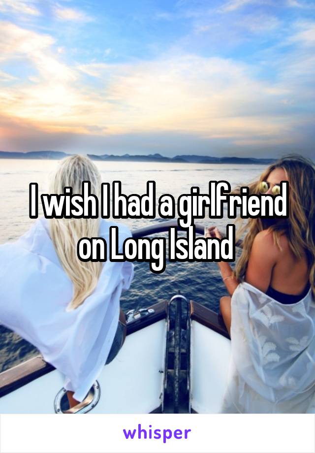 I wish I had a girlfriend on Long Island 