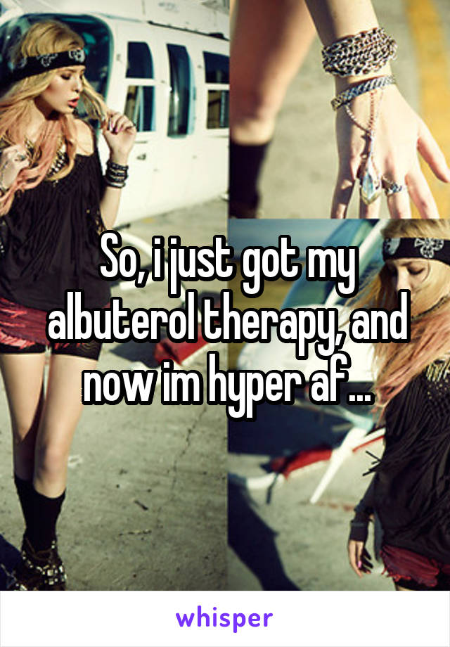 So, i just got my albuterol therapy, and now im hyper af...