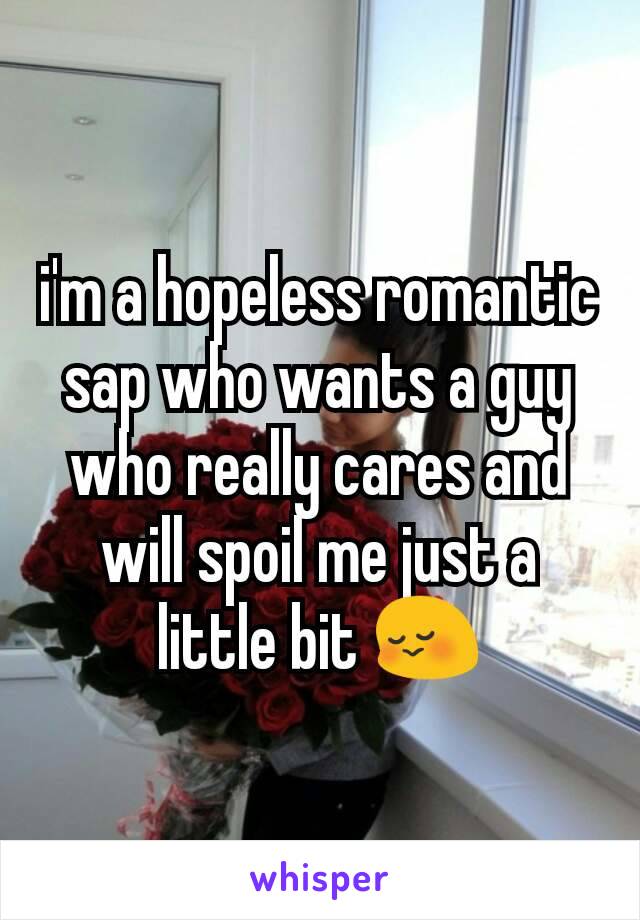 i'm a hopeless romantic sap who wants a guy who really cares and will spoil me just a little bit 😳