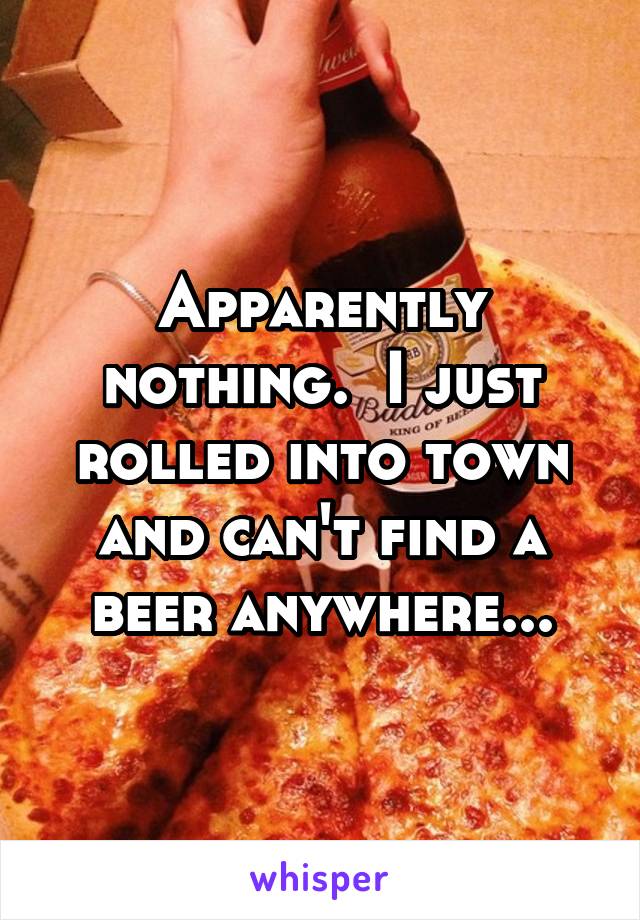 Apparently nothing.  I just rolled into town and can't find a beer anywhere...