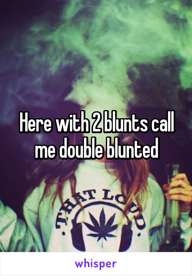 Here with 2 blunts call me double blunted