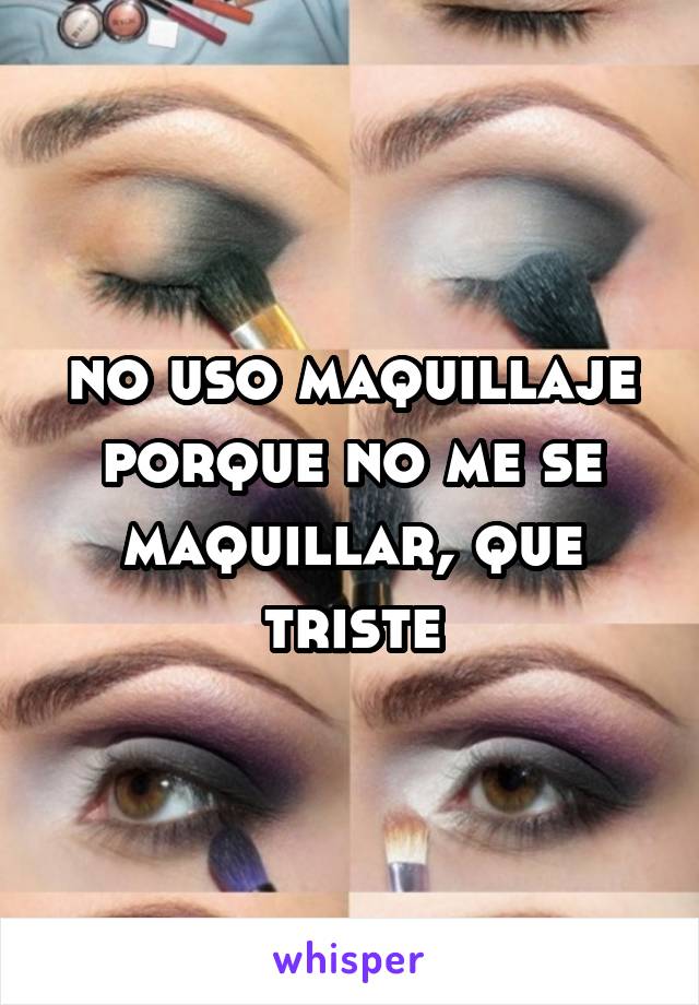 no uso maquillaje porque no me se maquillar, que triste