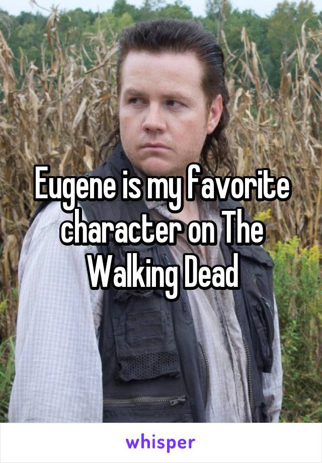 Eugene is my favorite character on The Walking Dead