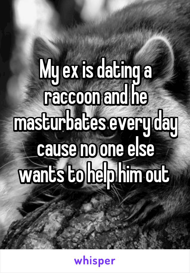 My ex is dating a raccoon and he masturbates every day cause no one else wants to help him out 
