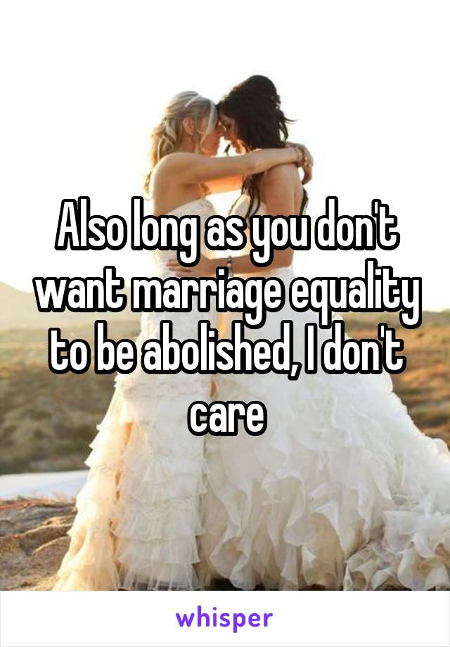 Also long as you don't want marriage equality to be abolished, I don't care