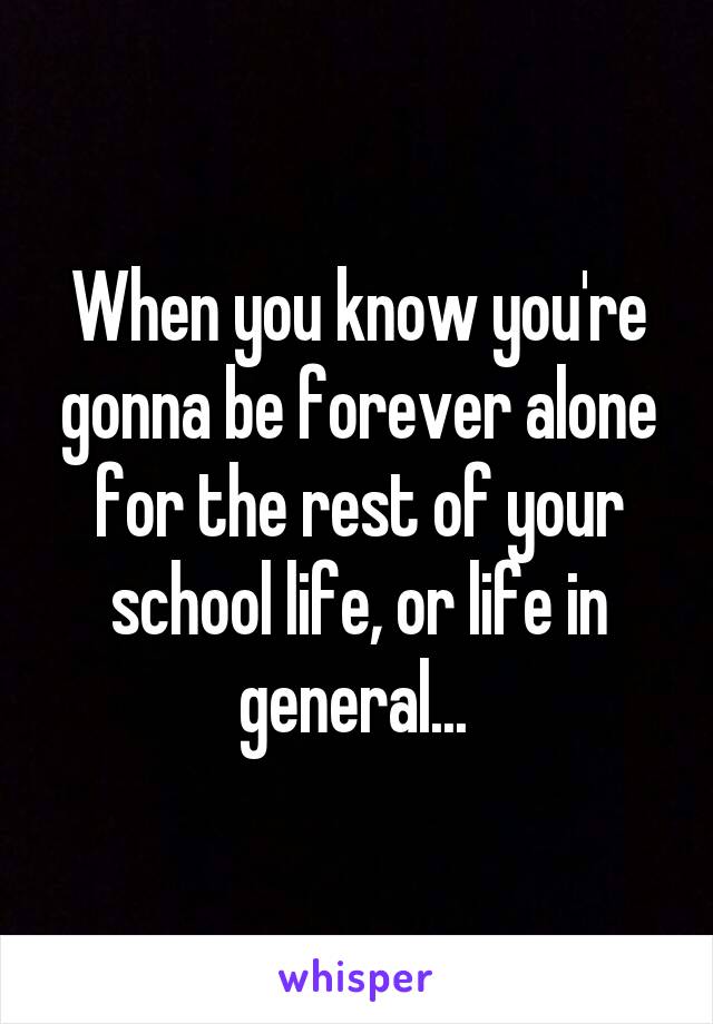 When you know you're gonna be forever alone for the rest of your school life, or life in general... 