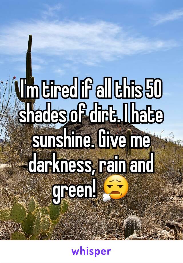 I'm tired if all this 50 shades of dirt. I hate sunshine. Give me darkness, rain and green! 😧