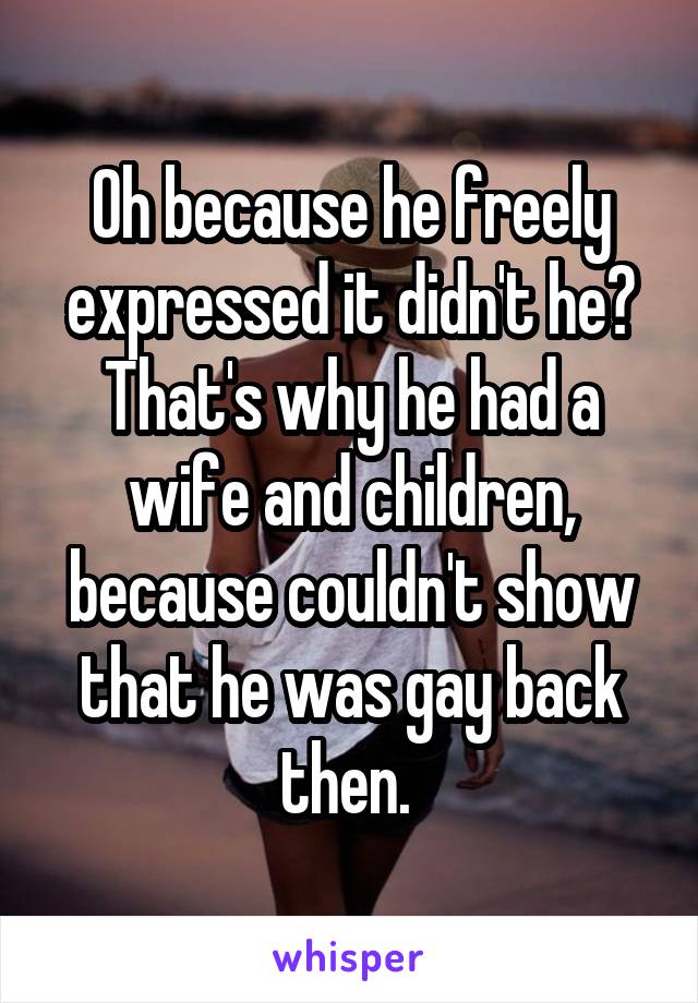 Oh because he freely expressed it didn't he? That's why he had a wife and children, because couldn't show that he was gay back then. 