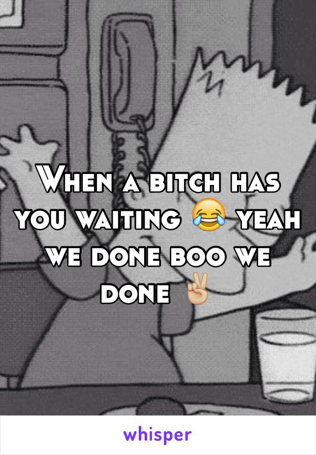 When a bitch has you waiting 😂 yeah we done boo we done ✌🏼️