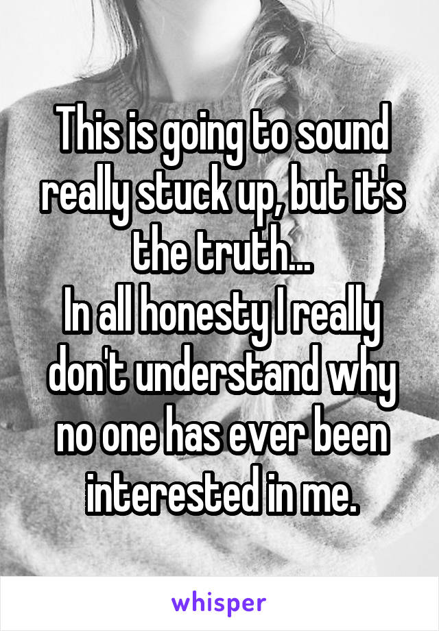 This is going to sound really stuck up, but it's the truth...
In all honesty I really don't understand why no one has ever been interested in me.