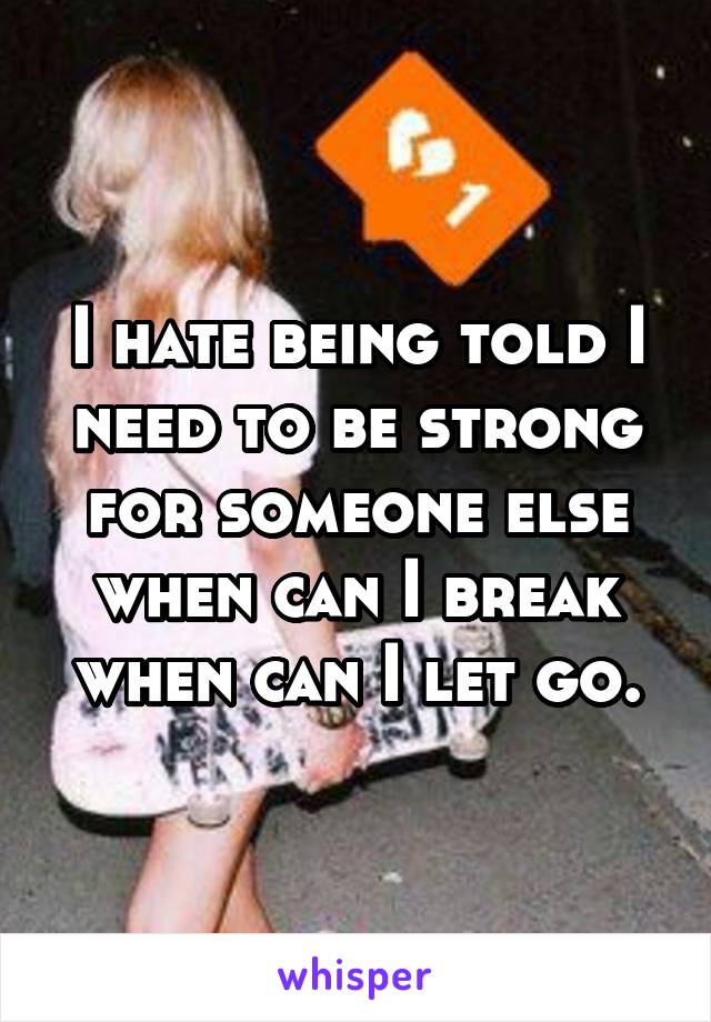 I hate being told I need to be strong for someone else when can I break when can I let go.