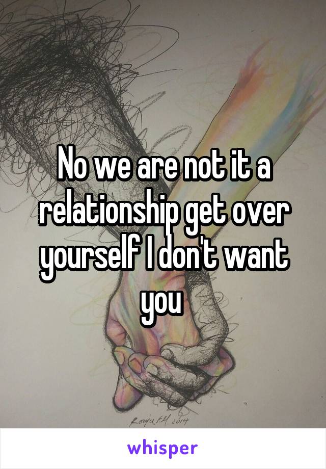 No we are not it a relationship get over yourself I don't want you 