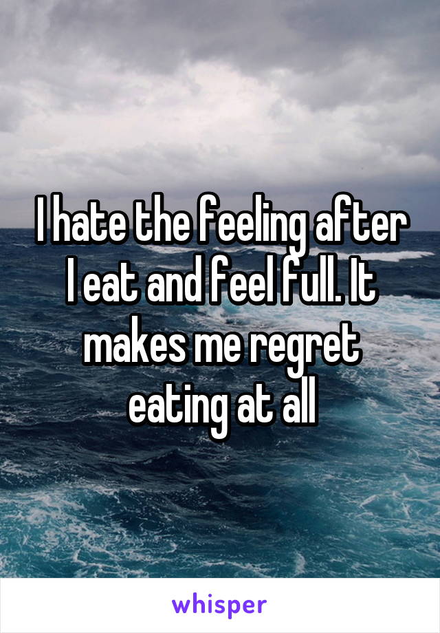 I hate the feeling after I eat and feel full. It makes me regret eating at all