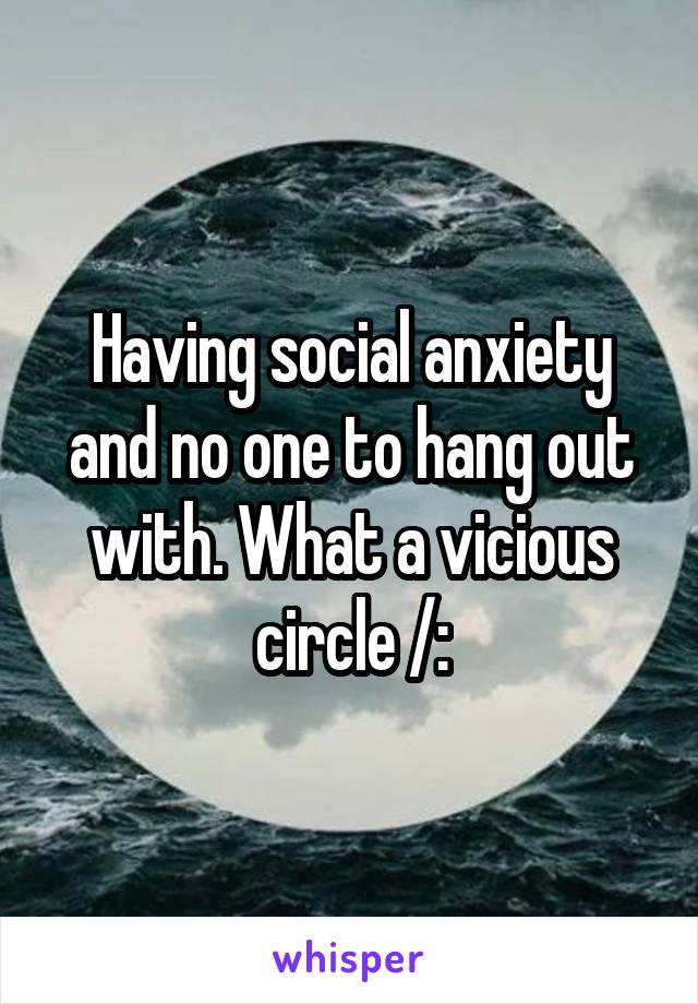 Having social anxiety and no one to hang out with. What a vicious circle /: