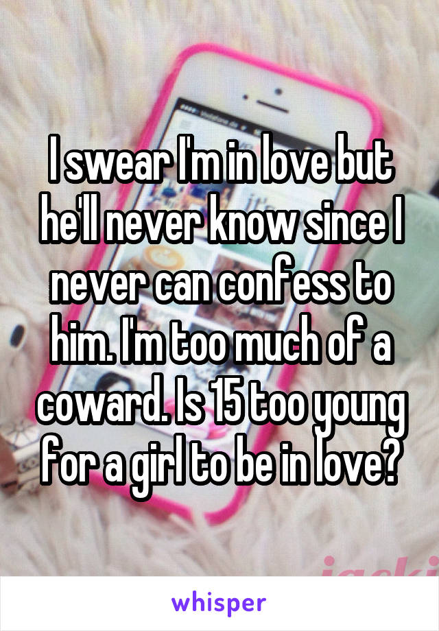 I swear I'm in love but he'll never know since I never can confess to him. I'm too much of a coward. Is 15 too young for a girl to be in love?