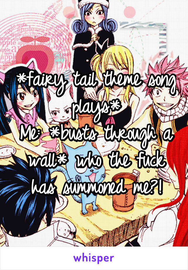 *fairy tail theme song plays*
Me: *busts through a wall* who the fuck has summoned me?!