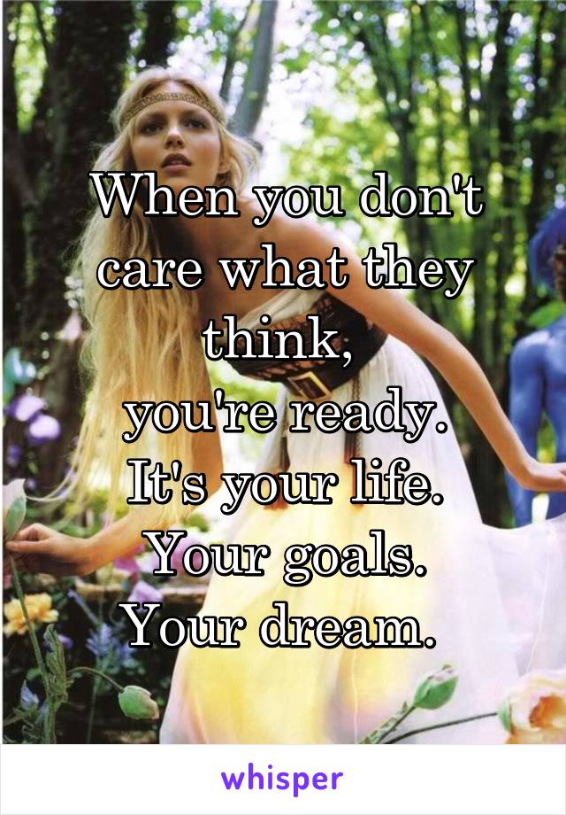 When you don't care what they think, 
you're ready.
It's your life.
Your goals.
Your dream. 