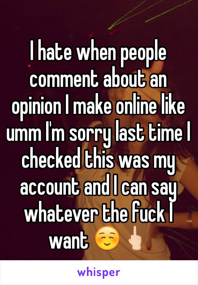 I hate when people comment about an opinion I make online like umm I'm sorry last time I checked this was my account and I can say whatever the fuck I want ☺️🖕🏻