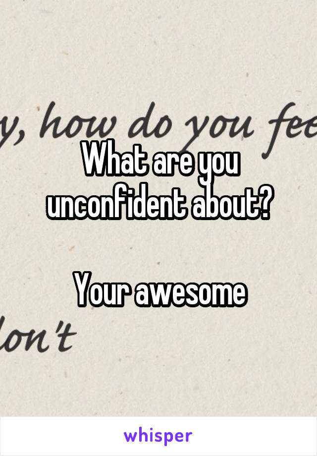 What are you unconfident about?

Your awesome